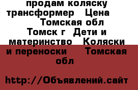 продам коляску трансформер › Цена ­ 2 000 - Томская обл., Томск г. Дети и материнство » Коляски и переноски   . Томская обл.